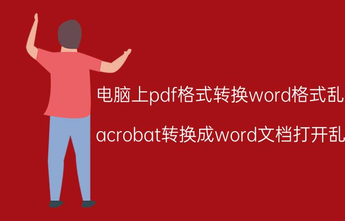 电脑上pdf格式转换word格式乱码 acrobat转换成word文档打开乱码？